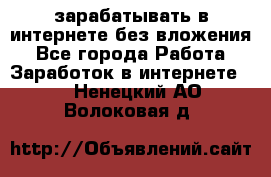 зарабатывать в интернете без вложения - Все города Работа » Заработок в интернете   . Ненецкий АО,Волоковая д.